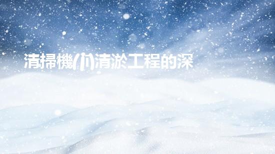 清掃機(jī)清淤工程的深度探討與實踐經(jīng)驗分享究竟能帶來哪些驚人效果？